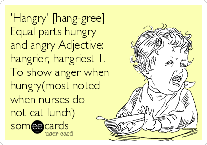 'Hangry' [hang-gree]
Equal parts hungry
and angry Adjective:
hangrier, hangriest 1.
To show anger when
hungry(most noted
when nurses do
not eat lunch)