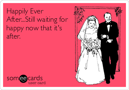 Happily Ever
After...Still waiting for
happy now that it's
after.