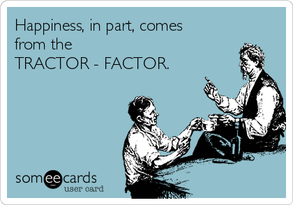 Happiness, in part, comes
from the 
TRACTOR - FACTOR.