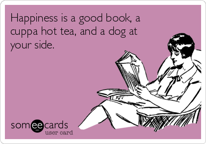 Happiness is a good book, a
cuppa hot tea, and a dog at
your side.