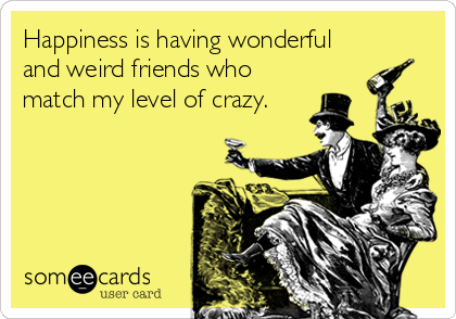 Happiness is having wonderful
and weird friends who
match my level of crazy.