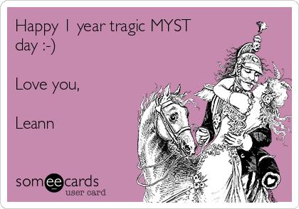 Happy 1 year tragic MYST
day :-) 

Love you,

Leann