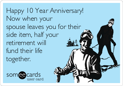 Happy 10 Year Anniversary!
Now when your
spouse leaves you for their
side item, half your
retirement will
fund their life
together.