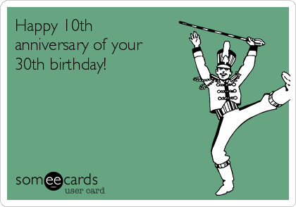 Happy 10th
anniversary of your
30th birthday!  