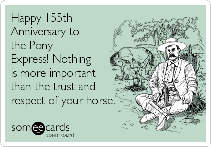 Happy 155th
Anniversary to
the Pony
Express! Nothing
is more important
than the trust and
respect of your horse.