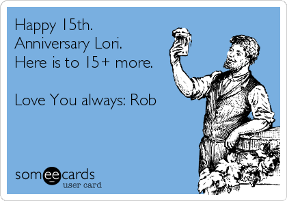 Happy 15th.               
Anniversary Lori.      
Here is to 15+ more. 

Love You always: Rob