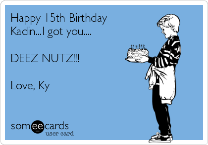 Happy 15th Birthday
Kadin...I got you....

DEEZ NUTZ!!!

Love, Ky