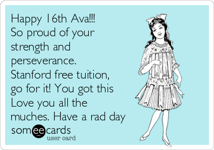 Happy 16th Ava!!!
So proud of your
strength and
perseverance.
Stanford free tuition,
go for it! You got this
Love you all the
muches. Have a rad day