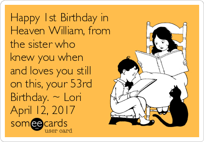 Happy 1st Birthday in
Heaven William, from
the sister who
knew you when
and loves you still
on this, your 53rd
Birthday. ~ Lori
April 12, 2017