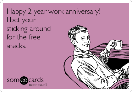 Happy 2 year work anniversary! 
I bet your
sticking around
for the free
snacks. 