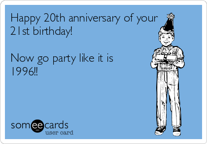 Happy 20th anniversary of your
21st birthday! 

Now go party like it is
1996!!