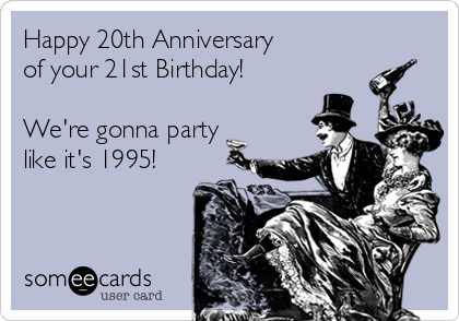 Happy 20th Anniversary
of your 21st Birthday!

We're gonna party
like it's 1995!