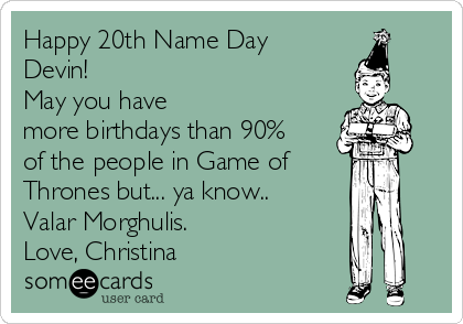 Happy 20th Name Day
Devin! 
May you have
more birthdays than 90%
of the people in Game of 
Thrones but... ya know..
Valar Morghulis.
Love, Christina