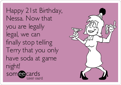 Happy 21st Birthday,
Nessa. Now that
you are legally
legal, we can
finally stop telling
Terry that you only
have soda at game
night!