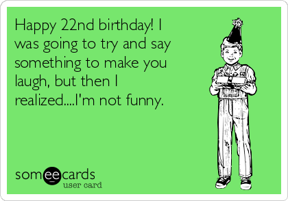 Happy 22nd birthday! I
was going to try and say
something to make you
laugh, but then I
realized....I'm not funny.