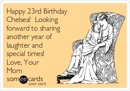 Happy 23rd Birthday
Chelsea!  Looking
forward to sharing
another year of
laughter and
special times!
Love, Your
Mom