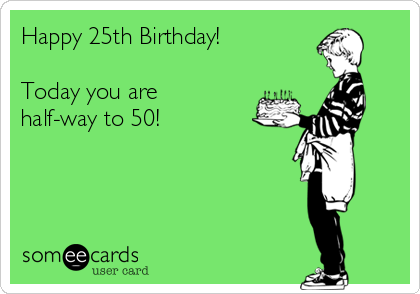 Happy 25th Birthday!

Today you are
half-way to 50!
