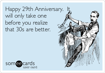 Happy 29th Anniversary.  It
will only take one
before you realize
that 30s are better.