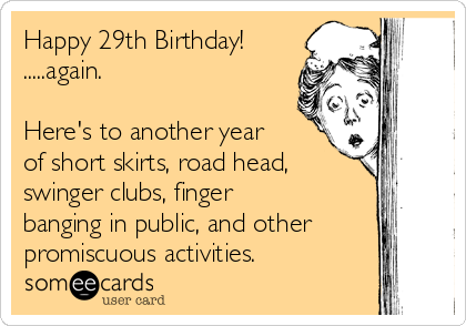 Happy 29th Birthday! 
.....again.

Here's to another year
of short skirts, road head,
swinger clubs, finger
banging in public, and other
promiscuous activities.