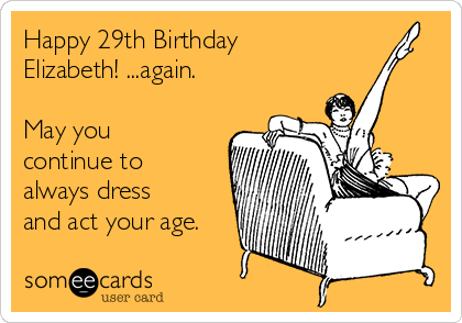 Happy 29th Birthday
Elizabeth! ...again. 

May you
continue to
always dress
and act your age.