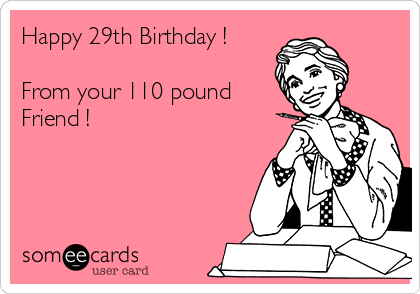 Happy 29th Birthday !

From your 110 pound
Friend !