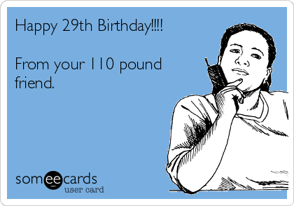 Happy 29th Birthday!!!!

From your 110 pound
friend.