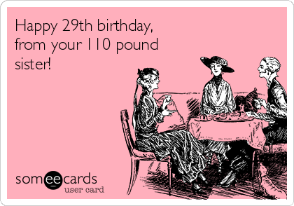 Happy 29th birthday,                      
from your 110 pound      
sister!