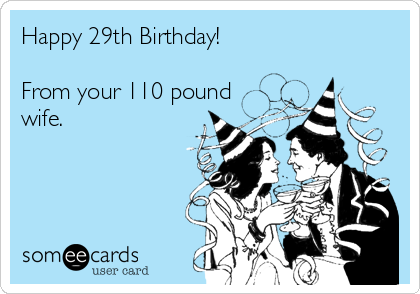 Happy 29th Birthday!

From your 110 pound
wife.