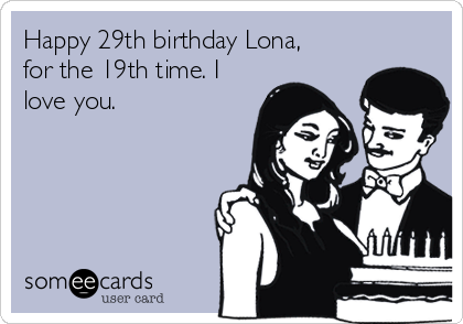 Happy 29th birthday Lona,
for the 19th time. I
love you.