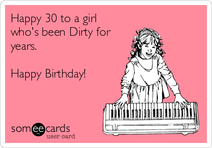 Happy 30 to a girl
who's been Dirty for
years.

Happy Birthday!