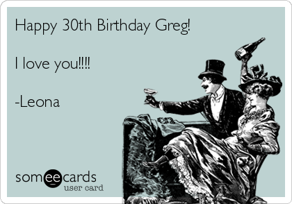 Happy 30th Birthday Greg!

I love you!!!!

-Leona