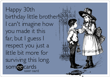 Happy 30th
birthday little brother!
I can't imagine how
you made it this
far, but I guess I
respect you just a
little bit more for 
surviving this long.