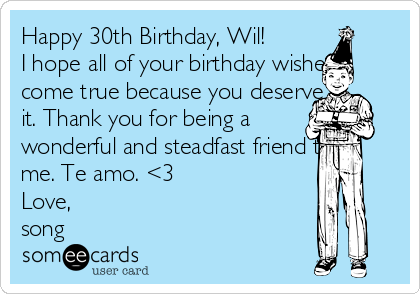 Happy 30th Birthday, Wil! 
I hope all of your birthday wishes
come true because you deserve
it. Thank you for being a
wonderful and steadfast friend to
me. Te amo. <3
Love, 
song
