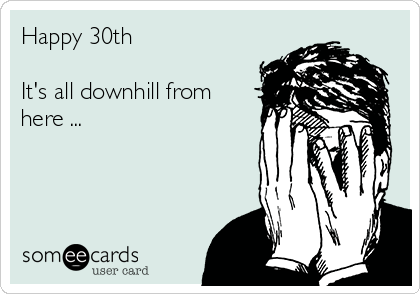 Happy 30th 

It's all downhill from
here ...