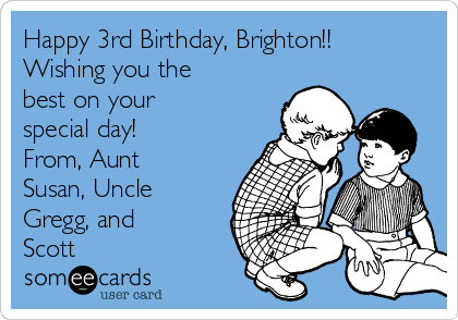 Happy 3rd Birthday, Brighton!!
Wishing you the
best on your
special day!
From, Aunt
Susan, Uncle
Gregg, and
Scott