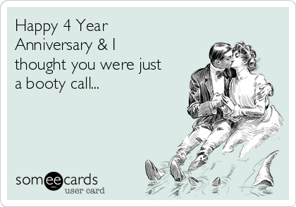 Happy 4 Year
Anniversary & I
thought you were just
a booty call... 