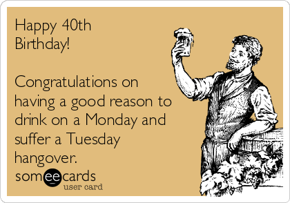 Happy 40th
Birthday! 

Congratulations on
having a good reason to
drink on a Monday and
suffer a Tuesday
hangover. 