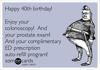 Happy 40th birthday!  

Enjoy your
colonoscopy!  And
your prostate exam! 
And your complimentary
ED prescription 
auto-refill program!