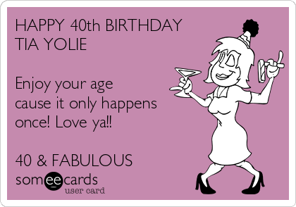 HAPPY 40th BIRTHDAY
TIA YOLIE

Enjoy your age
cause it only happens
once! Love ya!! 

40 & FABULOUS