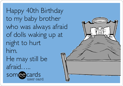 Happy 40th Birthday
to my baby brother
who was always afraid
of dolls waking up at
night to hurt
him.
He may still be
afraid…..