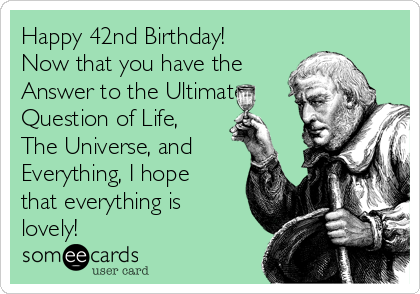 Happy 42nd Birthday!
Now that you have the
Answer to the Ultimate
Question of Life,
The Universe, and
Everything, I hope
that everything is
lovely!