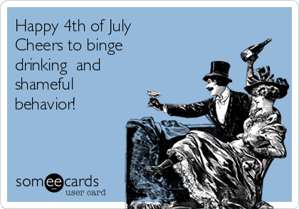 Happy 4th of July
Cheers to binge
drinking  and
shameful
behavior!