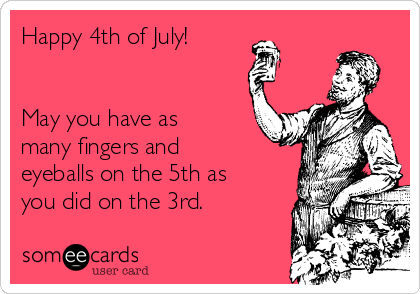 Happy 4th of July!


May you have as
many fingers and
eyeballs on the 5th as
you did on the 3rd. 