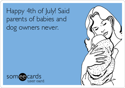 Happy 4th of July! Said
parents of babies and
dog owners never. 