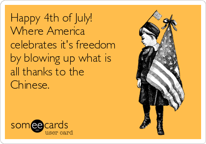 Happy 4th of July!
Where America
celebrates it's freedom
by blowing up what is
all thanks to the
Chinese. 