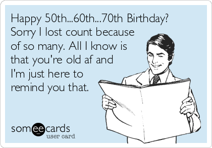 Happy 50th...60th...70th Birthday?
Sorry I lost count because
of so many. All I know is
that you're old af and
I'm just here to
remind you that.