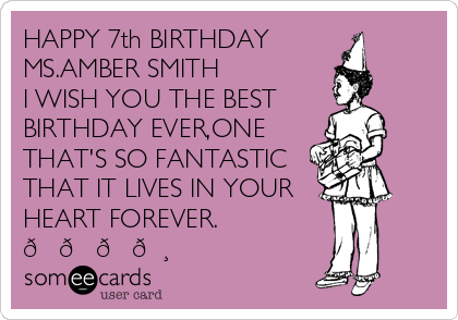 HAPPY 7th BIRTHDAY
MS.AMBER SMITH
I WISH YOU THE BEST
BIRTHDAY EVER,ONE
THAT'S SO FANTASTIC
THAT IT LIVES IN YOUR
HEART FOREVER.
