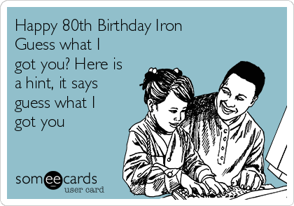 Happy 80th Birthday Iron
Guess what I
got you? Here is
a hint, it says
guess what I
got you