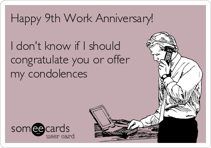 Happy 9th Work Anniversary!

I don't know if I should
congratulate you or offer
my condolences