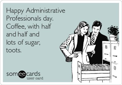Happy Administrative
Professionals day. 
Coffee, with half
and half and
lots of sugar,
toots. 